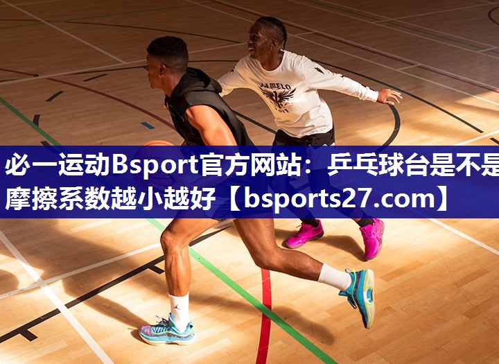 必一运动Bsport官方网站：乒乓球台是不是摩擦系数越小越好