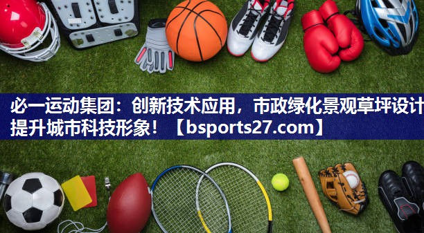 必一运动集团：创新技术应用，市政绿化景观草坪设计提升城市科技形象！
