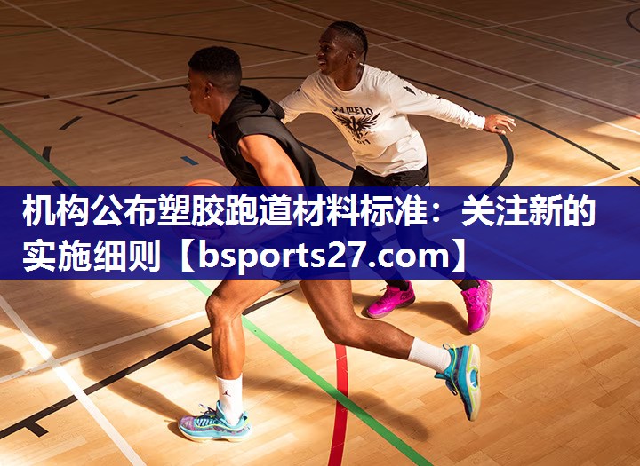 机构公布塑胶跑道材料标准：关注新的实施细则