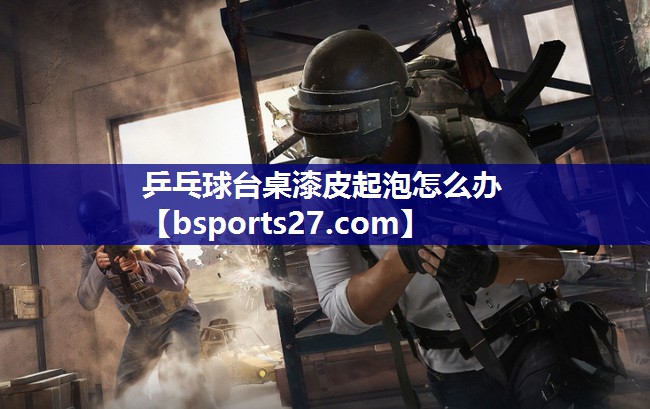 乒乓球台桌漆皮起泡怎么办