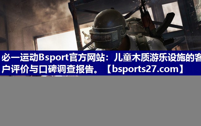 儿童木质游乐设施的客户评价与口碑调查报告。