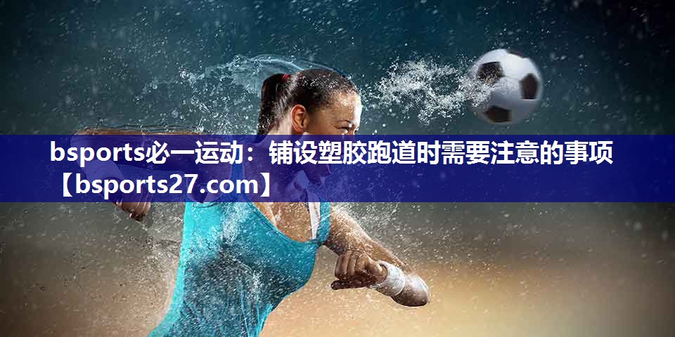 铺设塑胶跑道时需要注意的事项