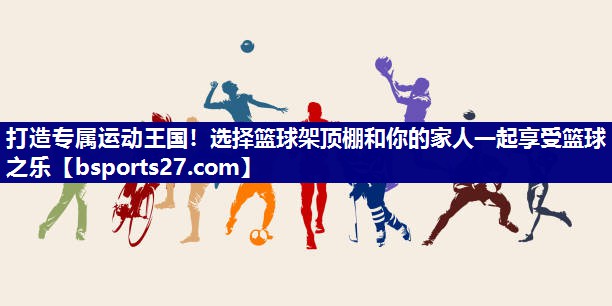 打造专属运动王国！选择篮球架顶棚和你的家人一起享受篮球之乐
