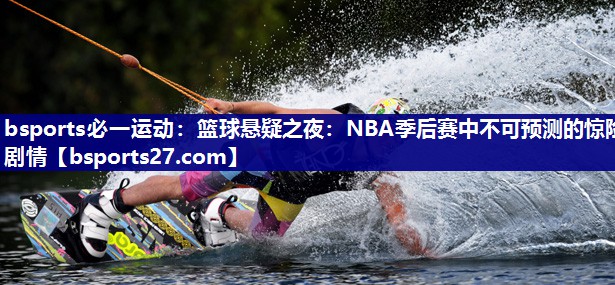 篮球悬疑之夜：NBA季后赛中不可预测的惊险剧情