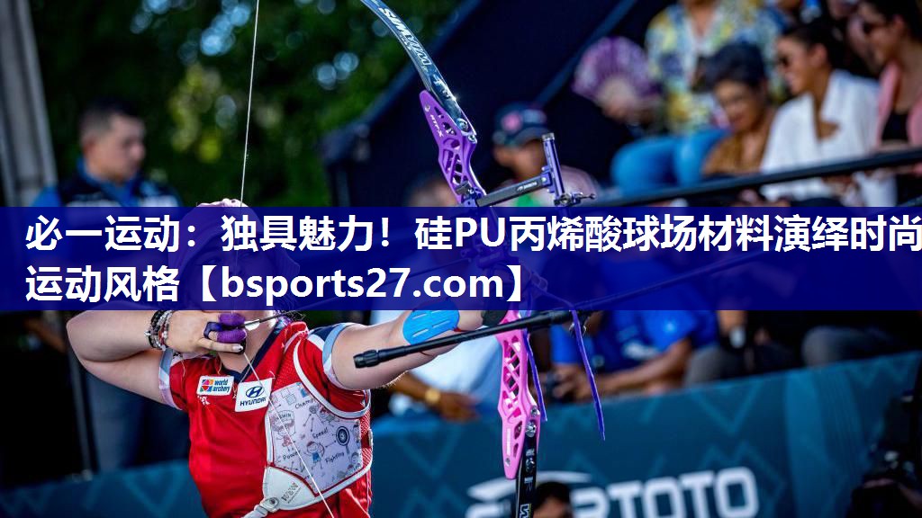 独具魅力！硅PU丙烯酸球场材料演绎时尚运动风格