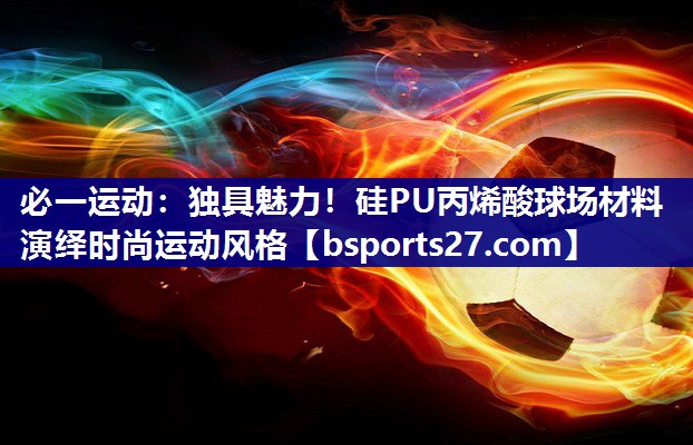 独具魅力！硅PU丙烯酸球场材料演绎时尚运动风格