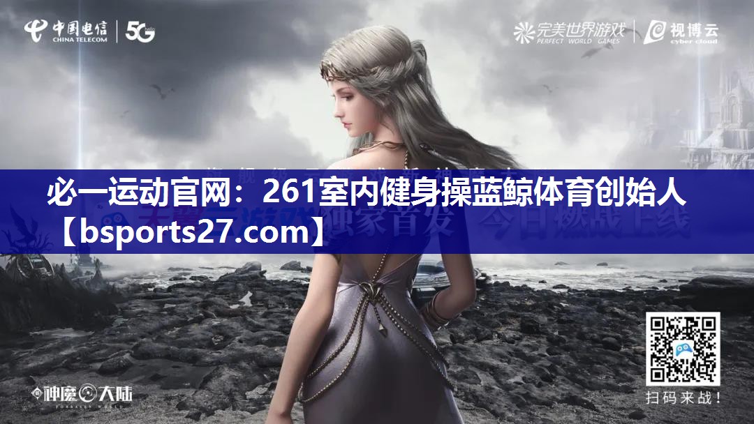 必一运动官网：261室内健身操蓝鲸体育创始人