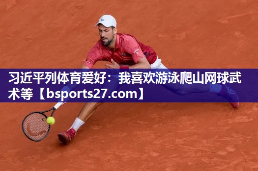 习近平列体育爱好：我喜欢游泳爬山网球武术等