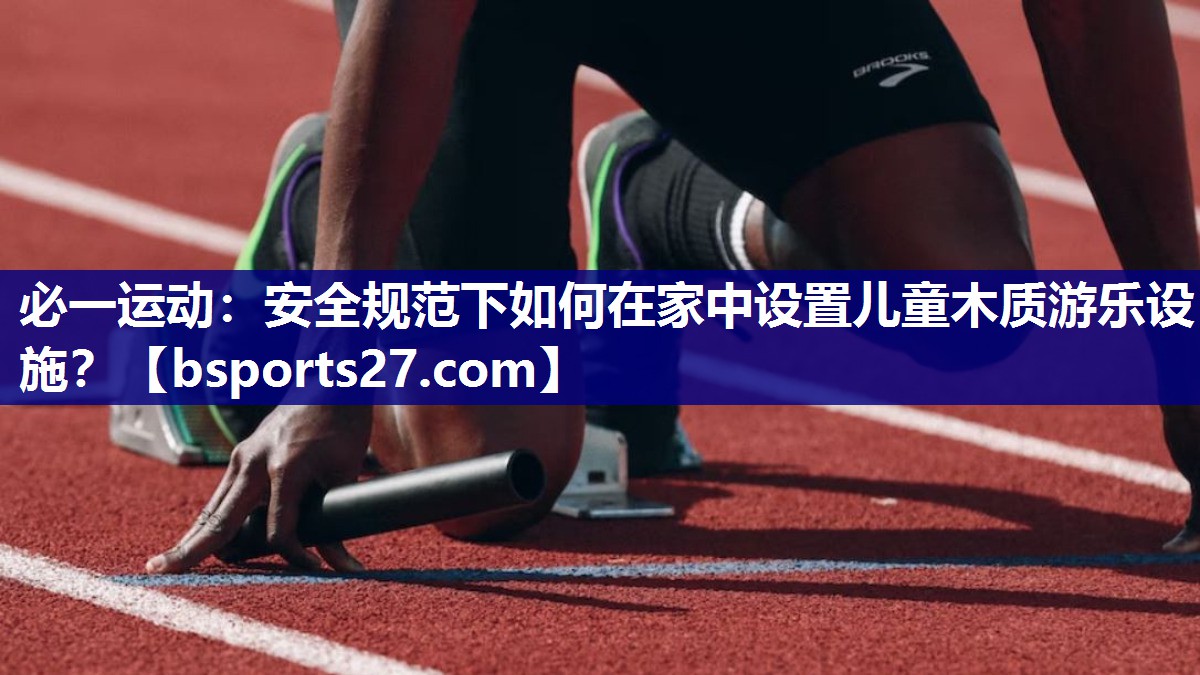 安全规范下如何在家中设置儿童木质游乐设施？