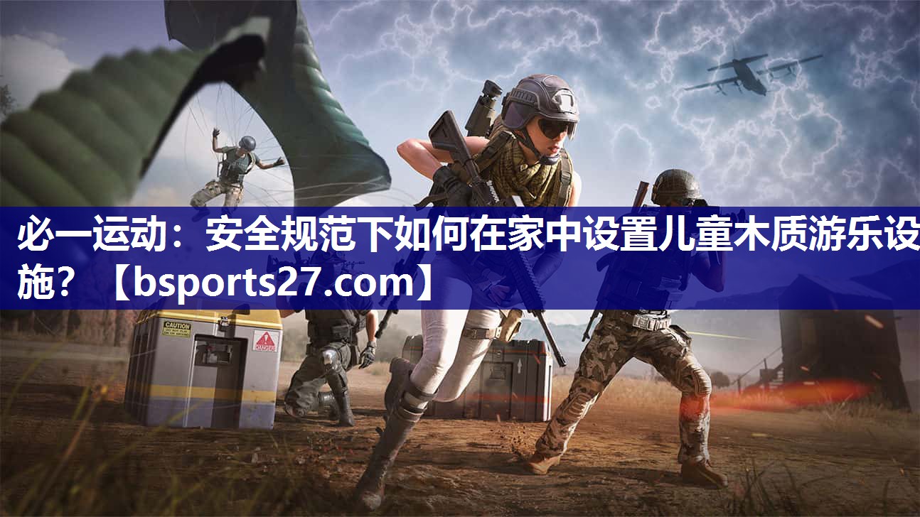 安全规范下如何在家中设置儿童木质游乐设施？
