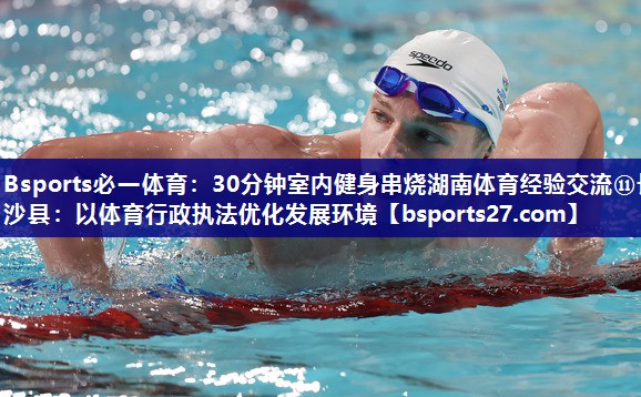 30分钟室内健身串烧湖南体育经验交流⑪长沙县：以体育行政执法优化发展环境
