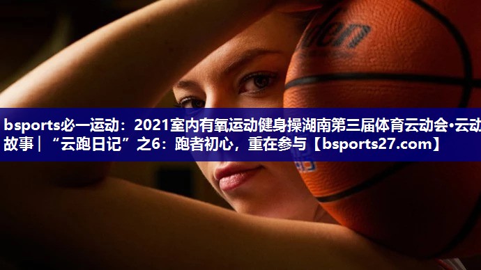 2021室内有氧运动健身操湖南第三届体育云动会·云动故事│“云跑日记”之6：跑者初心，重在参与